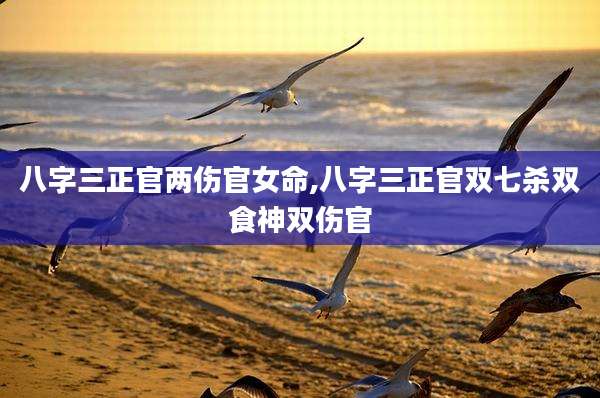 八字三正官两伤官女命,八字三正官双七杀双食神双伤官