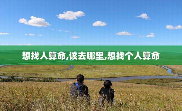 想找人算命,该去哪里,想找个人算命