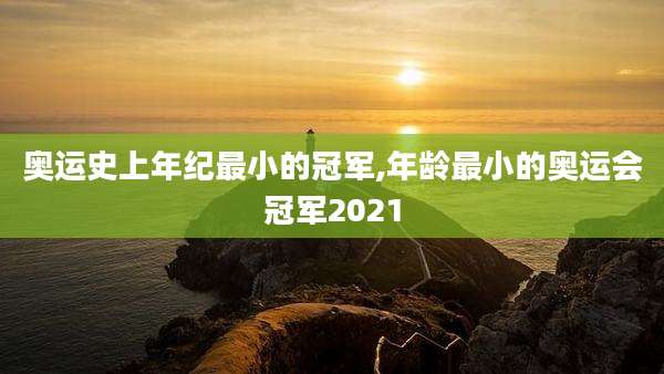 奥运史上年纪最小的冠军,年龄最小的奥运会冠军2021