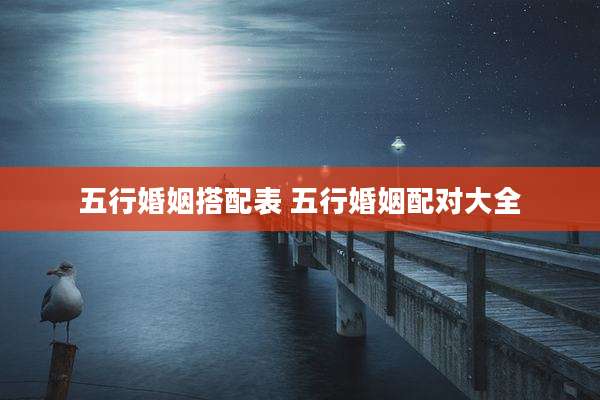 五行婚姻搭配表 五行婚姻配对大全