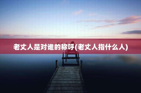 老丈人是对谁的称呼(老丈人指什么人)
