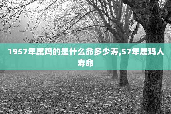 1957年属鸡的是什么命多少寿,57年属鸡人寿命