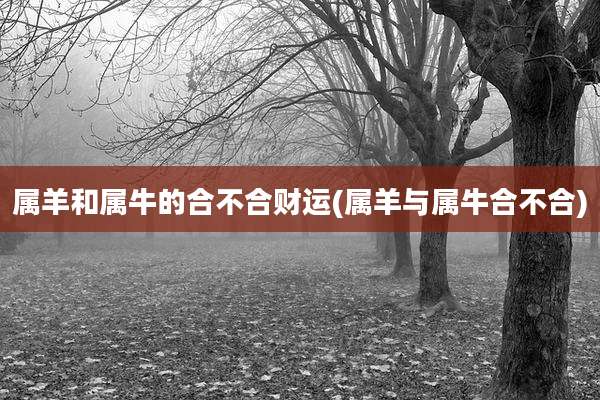 属羊和属牛的合不合财运(属羊与属牛合不合)