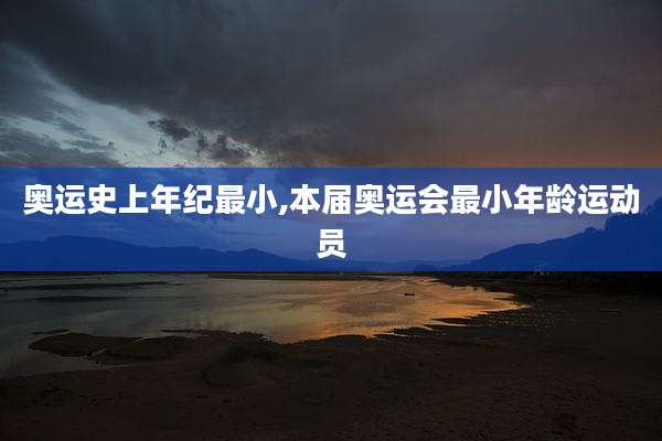 奥运史上年纪最小,本届奥运会最小年龄运动员
