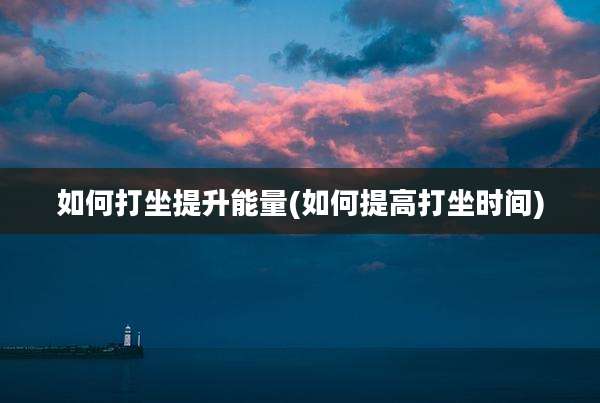 如何打坐提升能量(如何提高打坐时间)