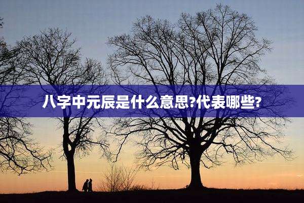 八字中元辰是什么意思?代表哪些?