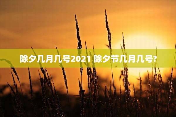 除夕几月几号2021 除夕节几月几号?
