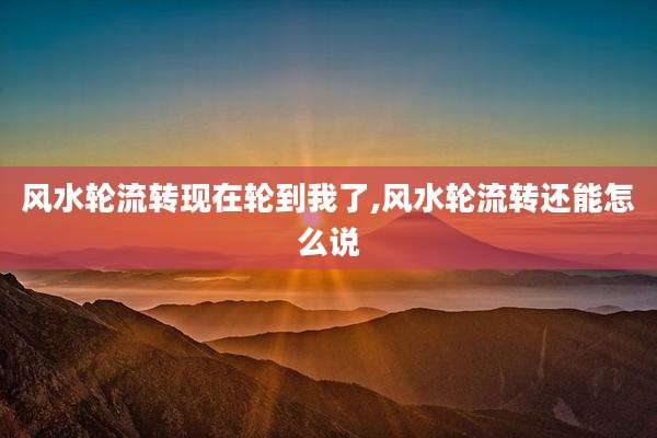 风水轮流转现在轮到我了,风水轮流转还能怎么说