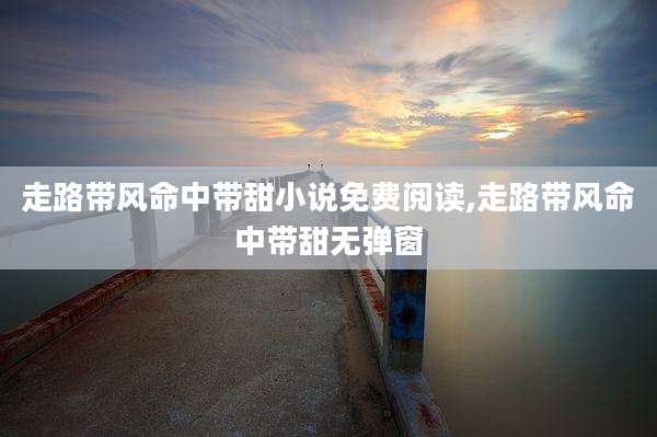 走路带风命中带甜小说免费阅读,走路带风命中带甜无弹窗