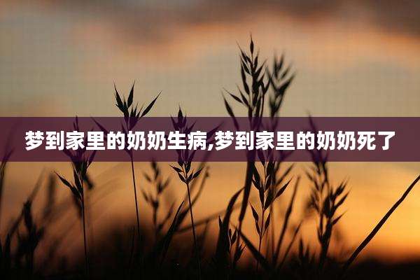 梦到家里的奶奶生病,梦到家里的奶奶死了