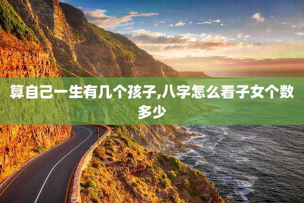 算自己一生有几个孩子,八字怎么看子女个数多少
