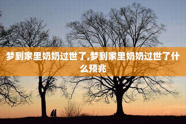 梦到家里奶奶过世了,梦到家里奶奶过世了什么预兆
