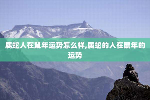 属蛇人在鼠年运势怎么样,属蛇的人在鼠年的运势