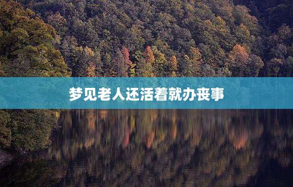 梦见老人还活着就办丧事