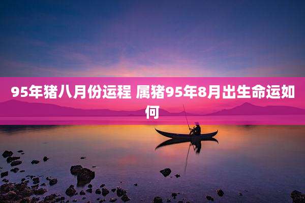 95年猪八月份运程 属猪95年8月出生命运如何