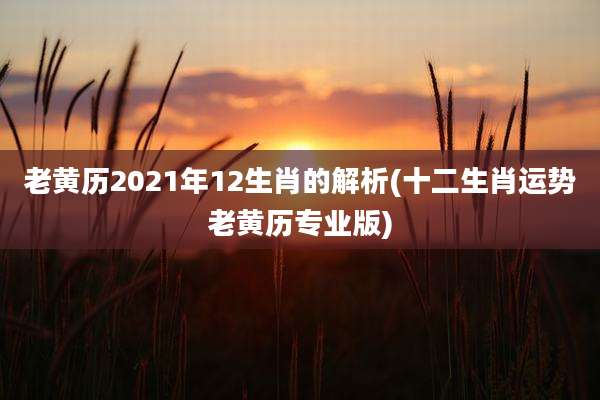 老黄历2021年12生肖的解析(十二生肖运势老黄历专业版)