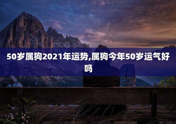 50岁属狗2021年运势,属狗今年50岁运气好吗