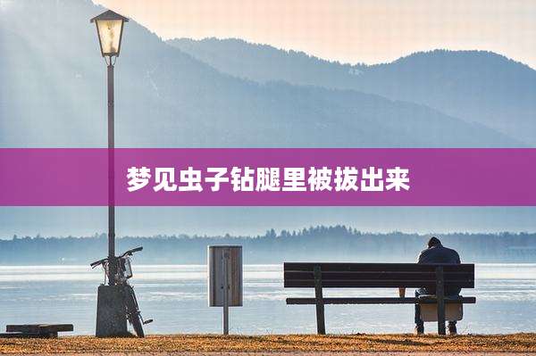 梦见虫子钻腿里被***