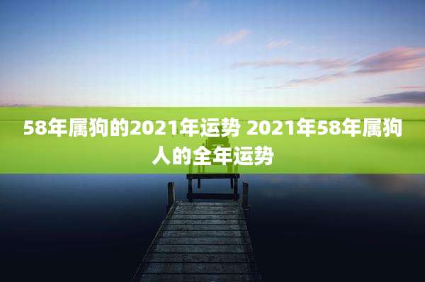 58年属狗的2021年运势 2021年58年属狗人的全年运势