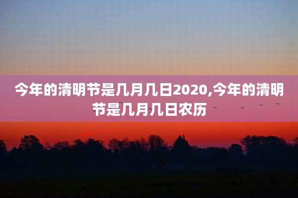 今年的清明节是几月几日2020,今年的清明节是几月几日农历