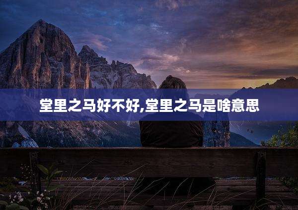 堂里之马好不好,堂里之马是啥意思