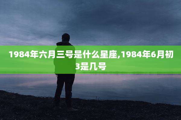 1984年六月三号是什么星座,1984年6月初3是几号