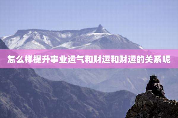 怎么样提升事业运气和财运和财运的关系呢