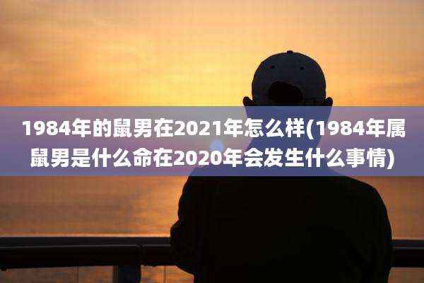 1984年的鼠男在2021年怎么样(1984年属鼠男是什么命在2020年会发生什么事情)