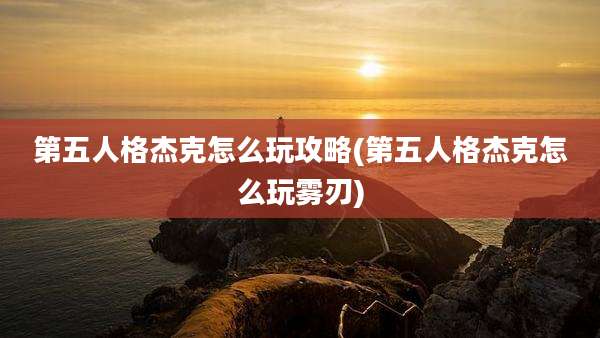第五人格杰克怎么玩攻略(第五人格杰克怎么玩雾刃)