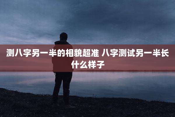 测八字另一半的相貌超准 八字测试另一半长什么样子
