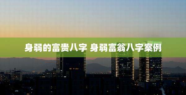 身弱的富贵八字 身弱富翁八字案例