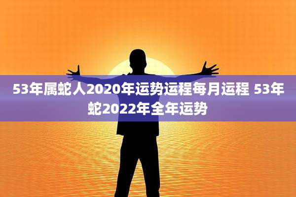 53年属蛇人2020年运势运程每月运程 53年蛇2022年全年运势