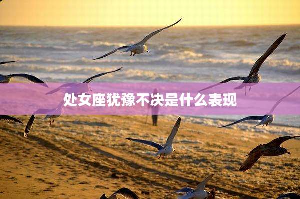 处女座犹豫不决是什么表现