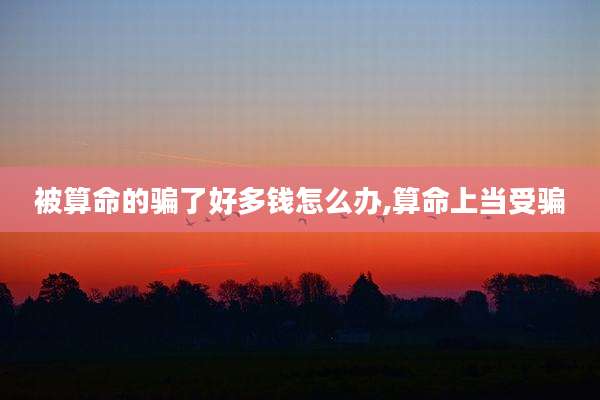 被算命的骗了好多钱怎么办,算命上当受骗