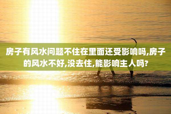 房子有风水问题不住在里面还受影响吗,房子的风水不好,没去住,能影响主人吗?