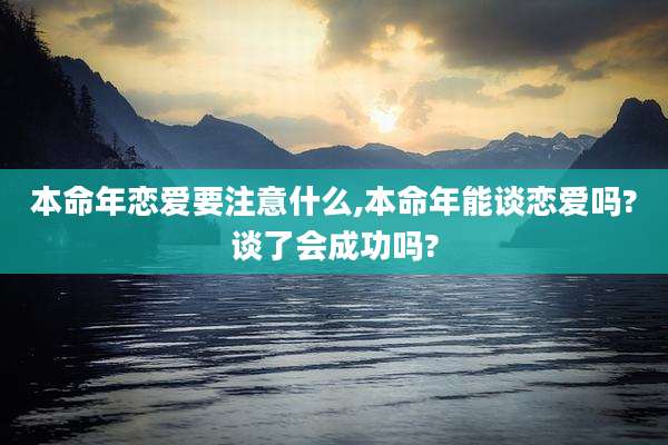 本命年恋爱要注意什么,本命年能谈恋爱吗?谈了会成功吗?