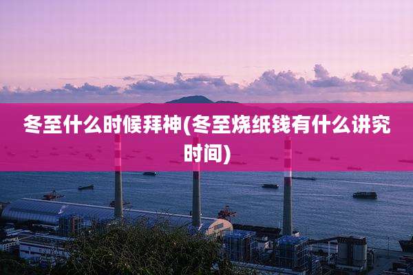 冬至什么时候拜神(冬至烧纸钱有什么讲究时间)