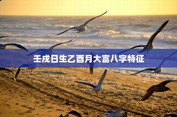 壬戍日生乙酉月大富八字特征
