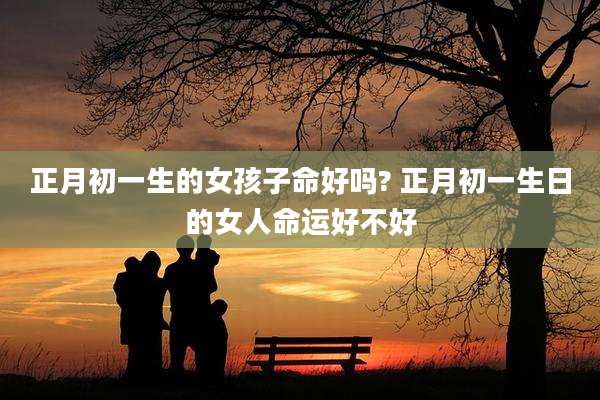 正月初一生的女孩子命好吗? 正月初一生日的女人命运好不好