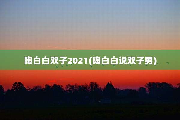 陶白白双子2021(陶白白说双子男)