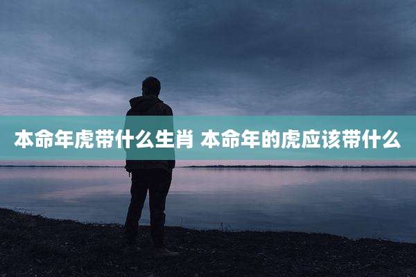 本命年虎带什么生肖 本命年的虎应该带什么