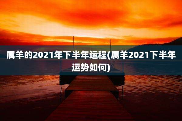 属羊的2021年下半年运程(属羊2021下半年运势如何)