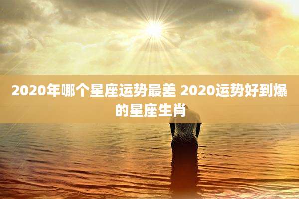 2020年哪个星座运势最差 2020运势好到爆的星座生肖