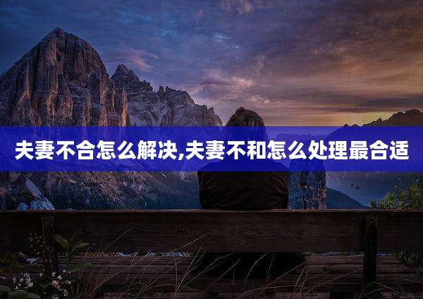 夫妻不合怎么解决,夫妻不和怎么处理最合适