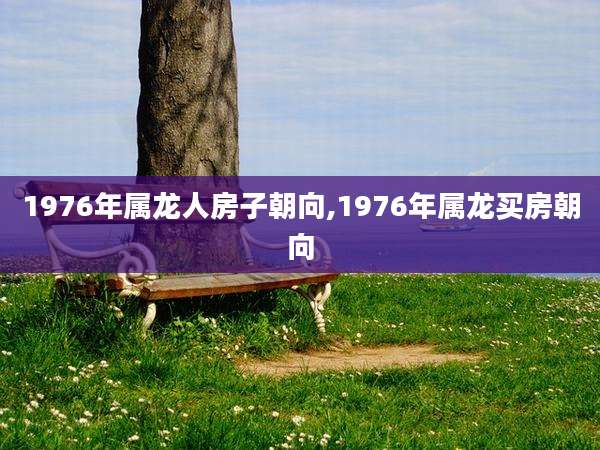 1976年属龙人房子朝向,1976年属龙买房朝向