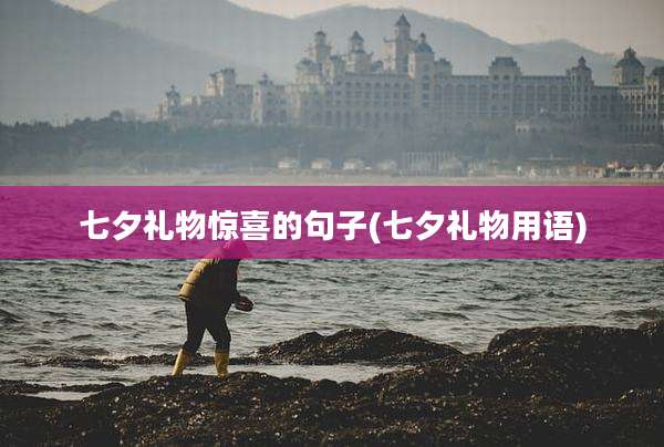 七夕礼物惊喜的句子(七夕礼物用语)
