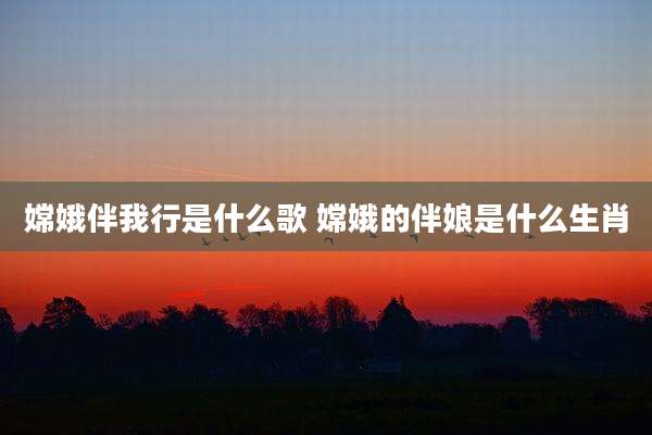 嫦娥伴我行是什么歌 嫦娥的伴娘是什么生肖