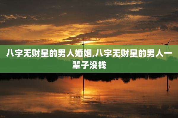八字无财星的男人婚姻,八字无财星的男人一辈子没钱