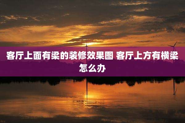 客厅上面有梁的装修效果图 客厅上方有横梁怎么办