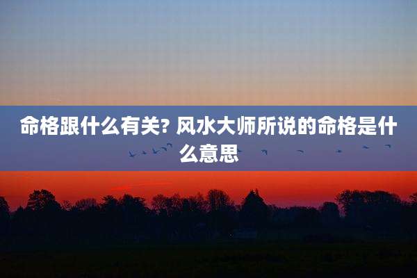 命格跟什么有关? 风水大师所说的命格是什么意思